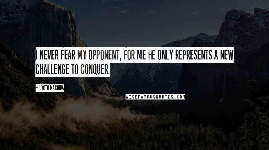 Lyoto Machida Quotes: I never fear my opponent, for me he only represents a new challenge to conquer.