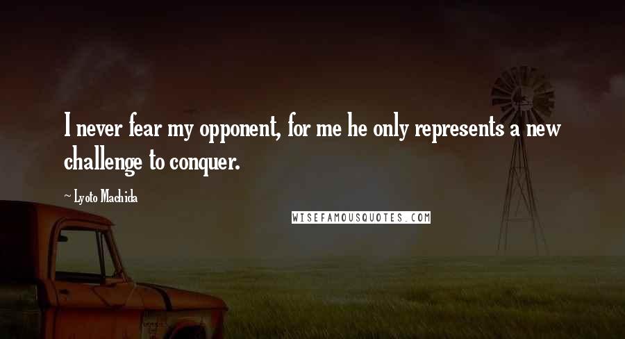 Lyoto Machida Quotes: I never fear my opponent, for me he only represents a new challenge to conquer.