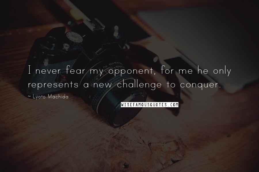 Lyoto Machida Quotes: I never fear my opponent, for me he only represents a new challenge to conquer.