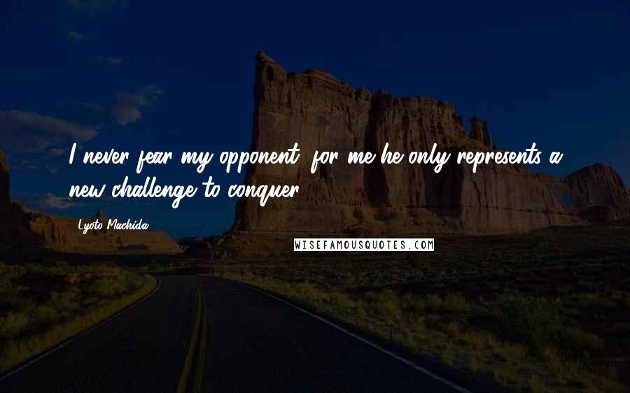 Lyoto Machida Quotes: I never fear my opponent, for me he only represents a new challenge to conquer.