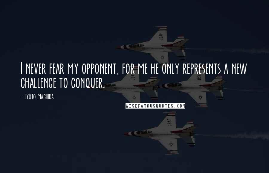 Lyoto Machida Quotes: I never fear my opponent, for me he only represents a new challenge to conquer.