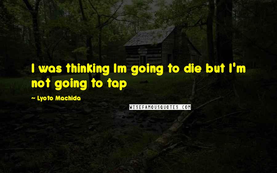 Lyoto Machida Quotes: I was thinking Im going to die but I'm not going to tap