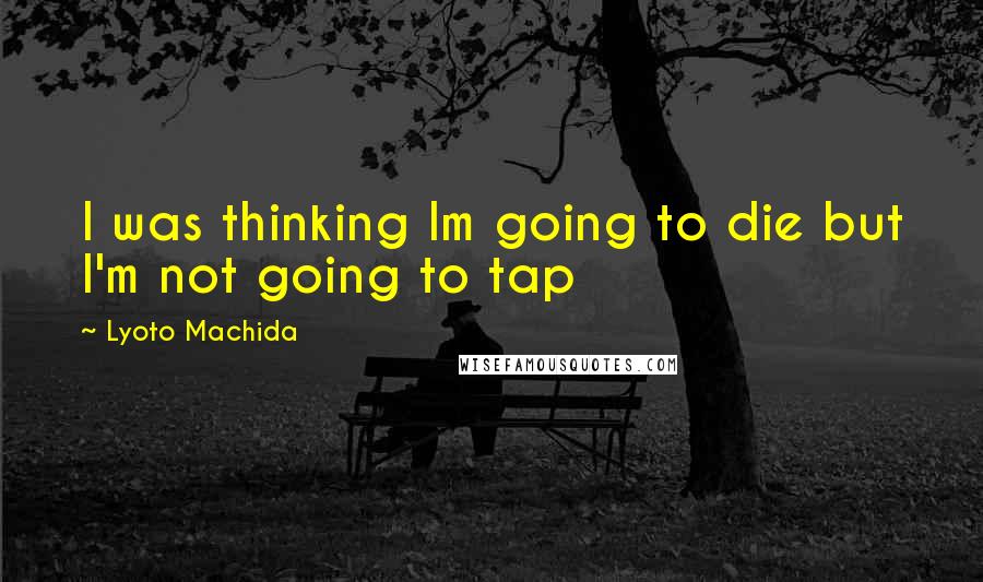 Lyoto Machida Quotes: I was thinking Im going to die but I'm not going to tap