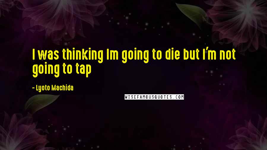 Lyoto Machida Quotes: I was thinking Im going to die but I'm not going to tap