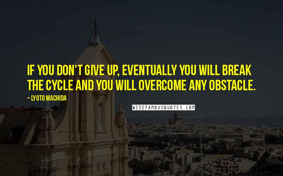 Lyoto Machida Quotes: If you don't give up, eventually you will break the cycle and you will overcome any obstacle.