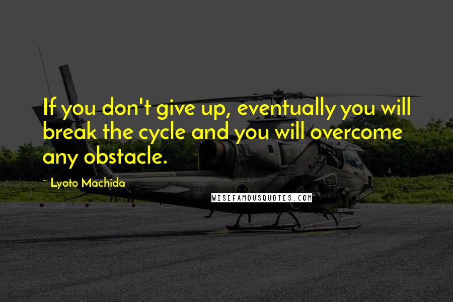 Lyoto Machida Quotes: If you don't give up, eventually you will break the cycle and you will overcome any obstacle.
