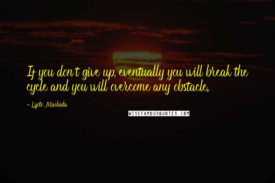 Lyoto Machida Quotes: If you don't give up, eventually you will break the cycle and you will overcome any obstacle.