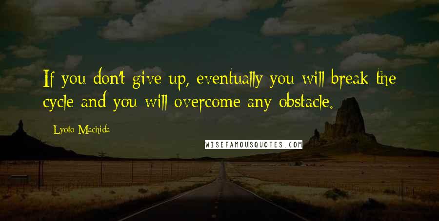 Lyoto Machida Quotes: If you don't give up, eventually you will break the cycle and you will overcome any obstacle.