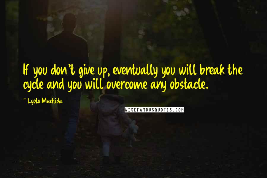 Lyoto Machida Quotes: If you don't give up, eventually you will break the cycle and you will overcome any obstacle.