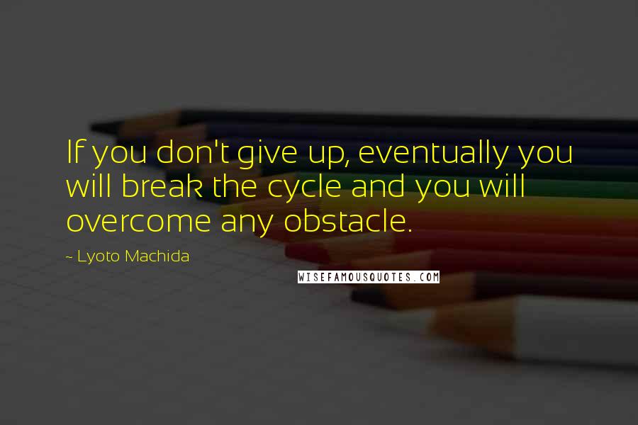 Lyoto Machida Quotes: If you don't give up, eventually you will break the cycle and you will overcome any obstacle.