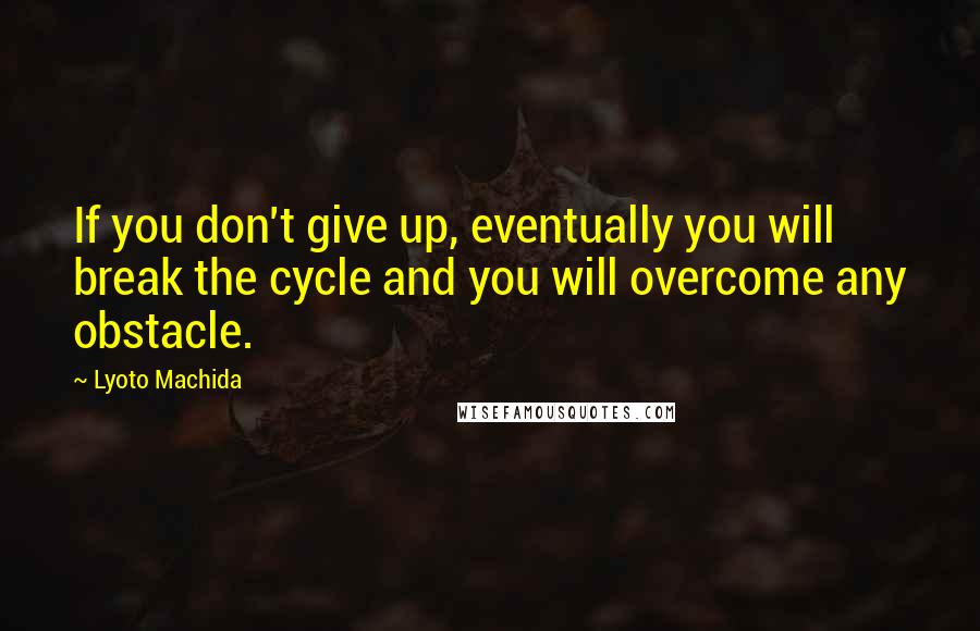 Lyoto Machida Quotes: If you don't give up, eventually you will break the cycle and you will overcome any obstacle.