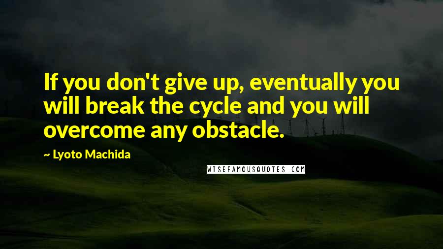 Lyoto Machida Quotes: If you don't give up, eventually you will break the cycle and you will overcome any obstacle.