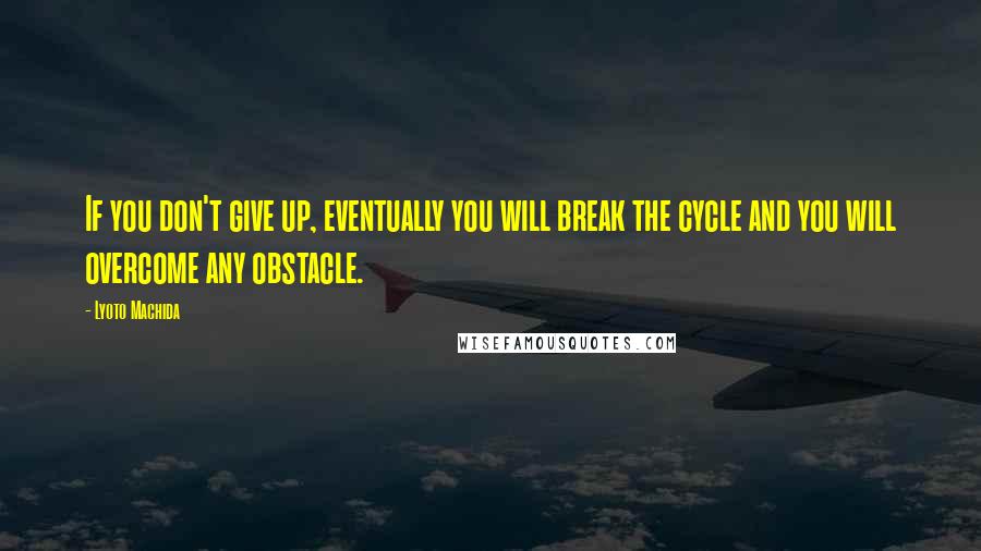 Lyoto Machida Quotes: If you don't give up, eventually you will break the cycle and you will overcome any obstacle.