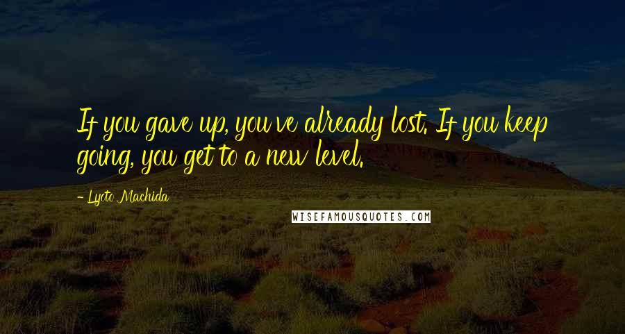 Lyoto Machida Quotes: If you gave up, you've already lost. If you keep going, you get to a new level.