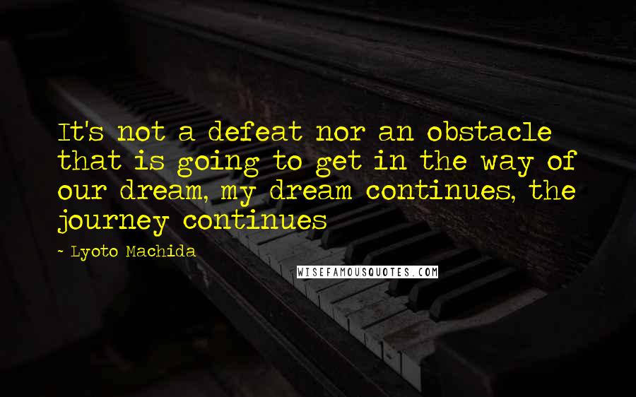 Lyoto Machida Quotes: It's not a defeat nor an obstacle that is going to get in the way of our dream, my dream continues, the journey continues