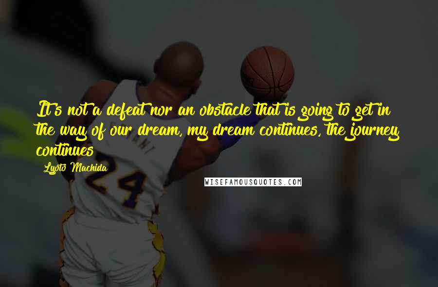 Lyoto Machida Quotes: It's not a defeat nor an obstacle that is going to get in the way of our dream, my dream continues, the journey continues