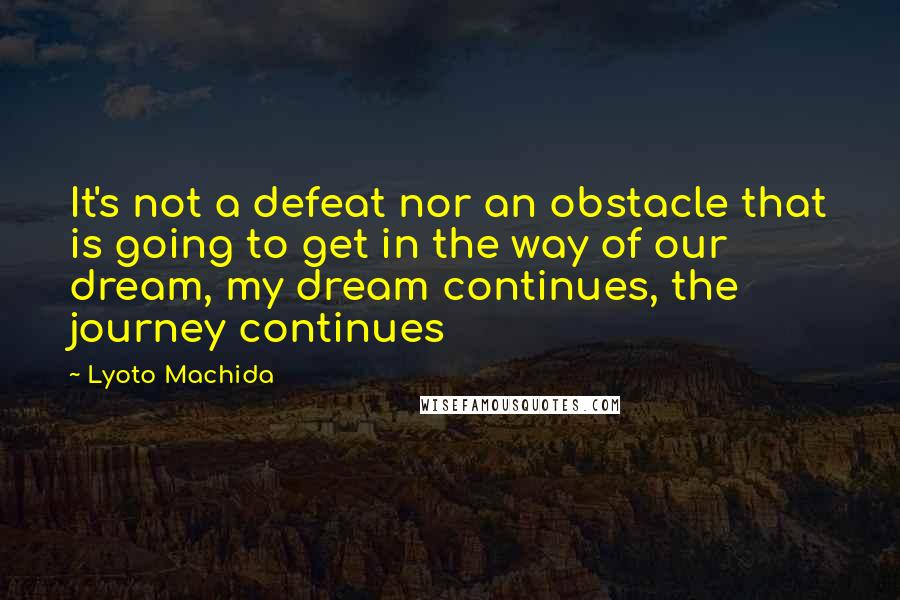 Lyoto Machida Quotes: It's not a defeat nor an obstacle that is going to get in the way of our dream, my dream continues, the journey continues