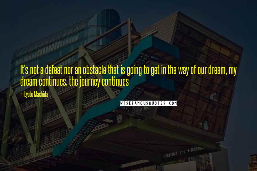 Lyoto Machida Quotes: It's not a defeat nor an obstacle that is going to get in the way of our dream, my dream continues, the journey continues