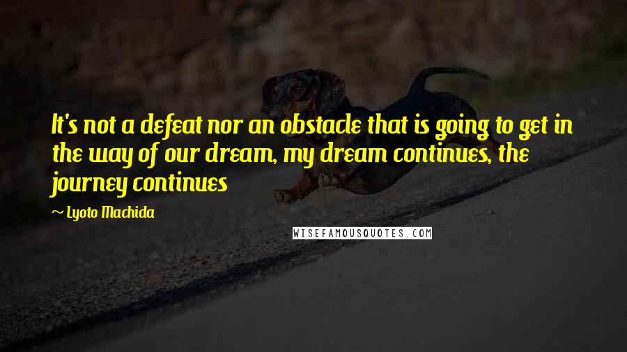 Lyoto Machida Quotes: It's not a defeat nor an obstacle that is going to get in the way of our dream, my dream continues, the journey continues