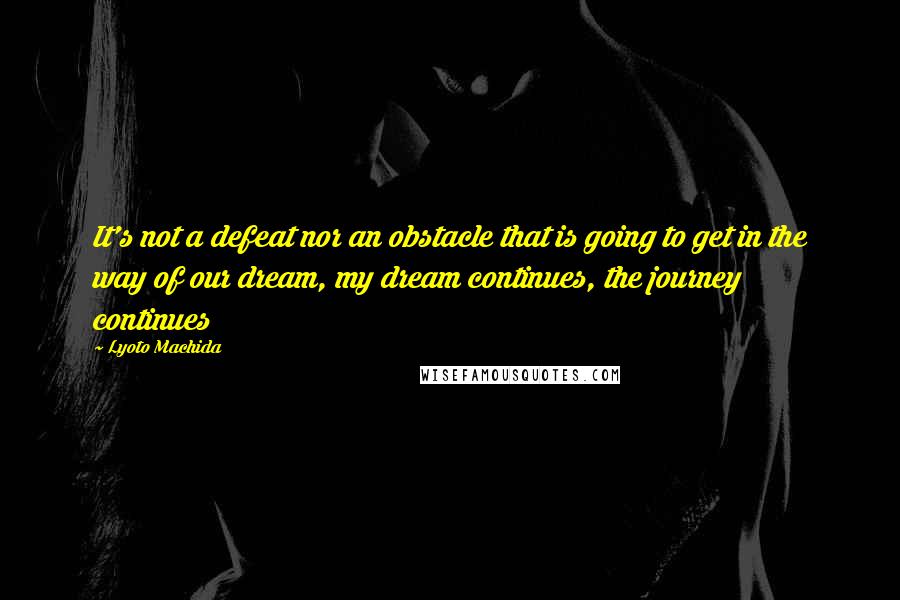 Lyoto Machida Quotes: It's not a defeat nor an obstacle that is going to get in the way of our dream, my dream continues, the journey continues