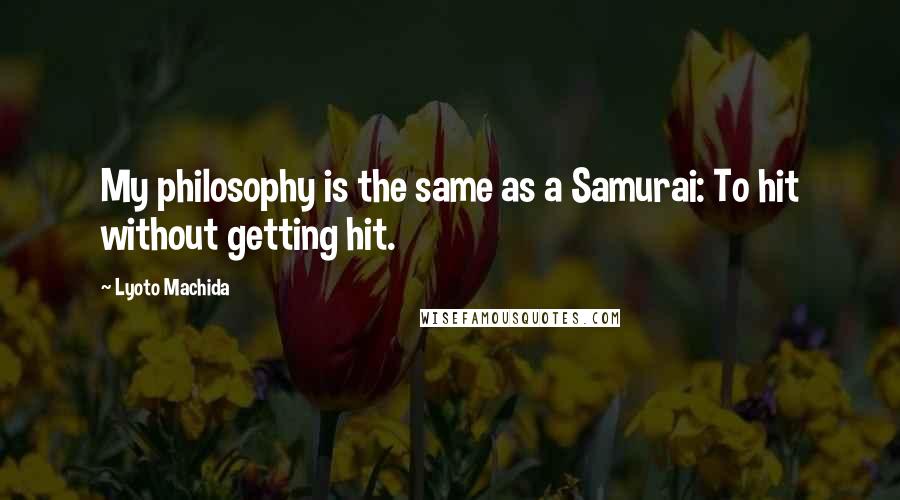 Lyoto Machida Quotes: My philosophy is the same as a Samurai: To hit without getting hit.