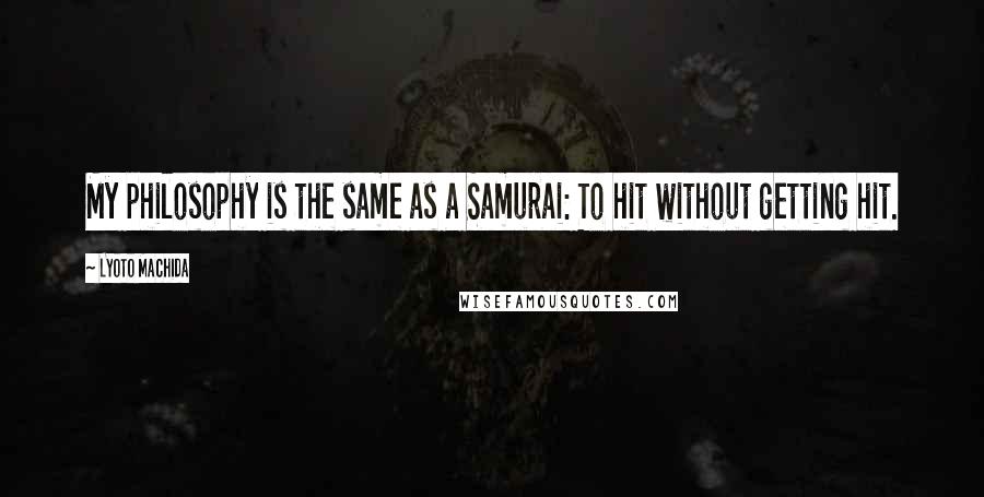 Lyoto Machida Quotes: My philosophy is the same as a Samurai: To hit without getting hit.
