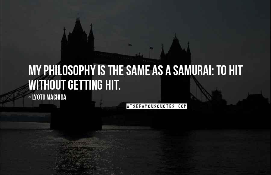 Lyoto Machida Quotes: My philosophy is the same as a Samurai: To hit without getting hit.