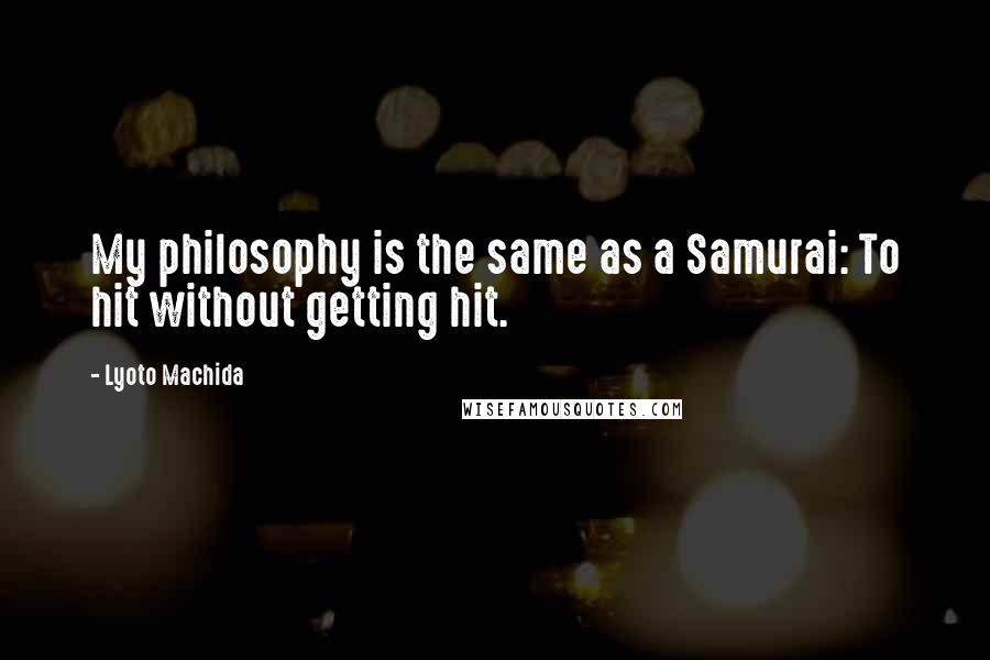 Lyoto Machida Quotes: My philosophy is the same as a Samurai: To hit without getting hit.