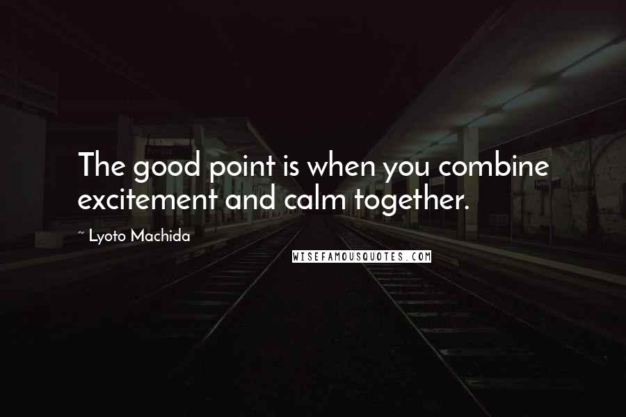 Lyoto Machida Quotes: The good point is when you combine excitement and calm together.