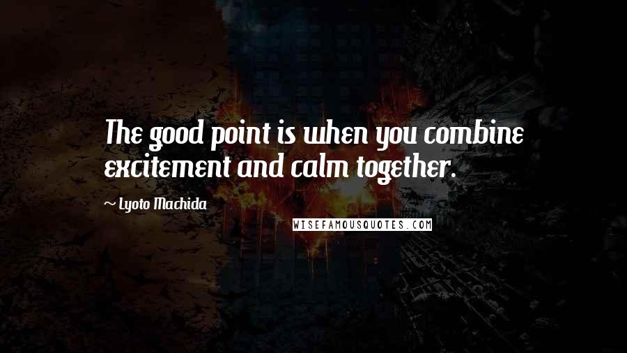 Lyoto Machida Quotes: The good point is when you combine excitement and calm together.