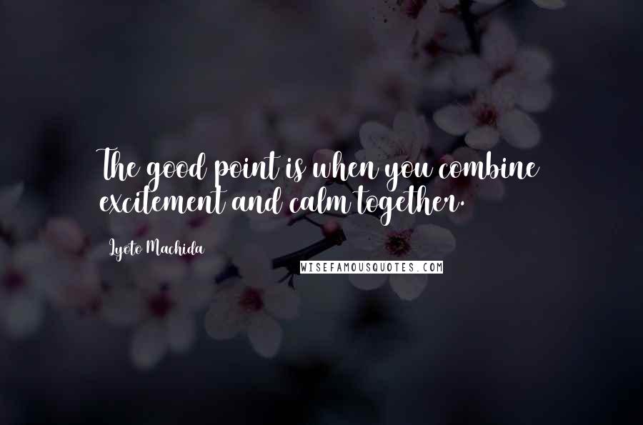 Lyoto Machida Quotes: The good point is when you combine excitement and calm together.