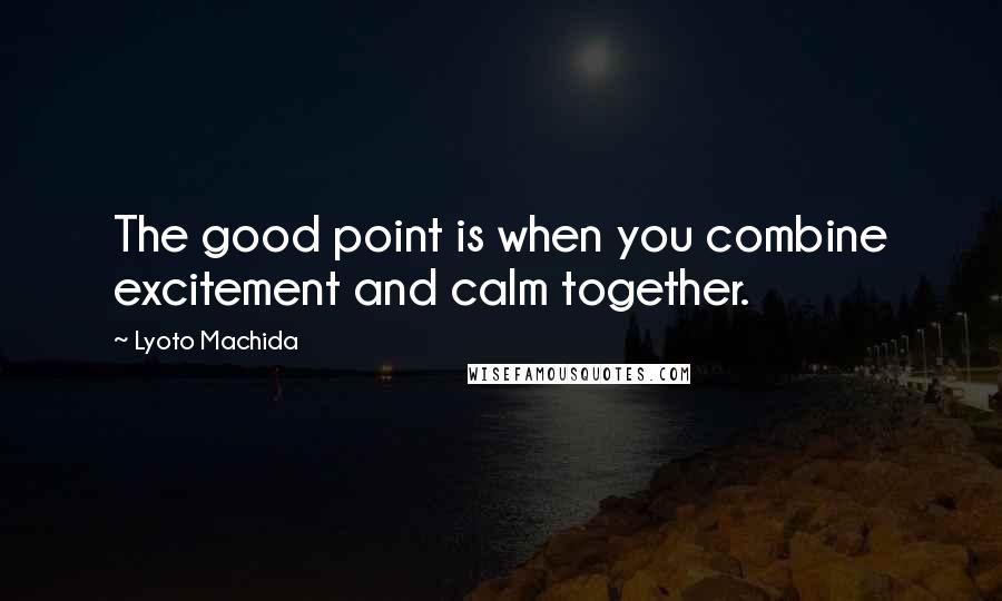 Lyoto Machida Quotes: The good point is when you combine excitement and calm together.