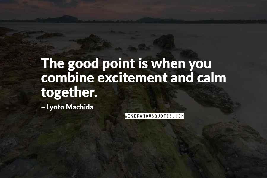 Lyoto Machida Quotes: The good point is when you combine excitement and calm together.
