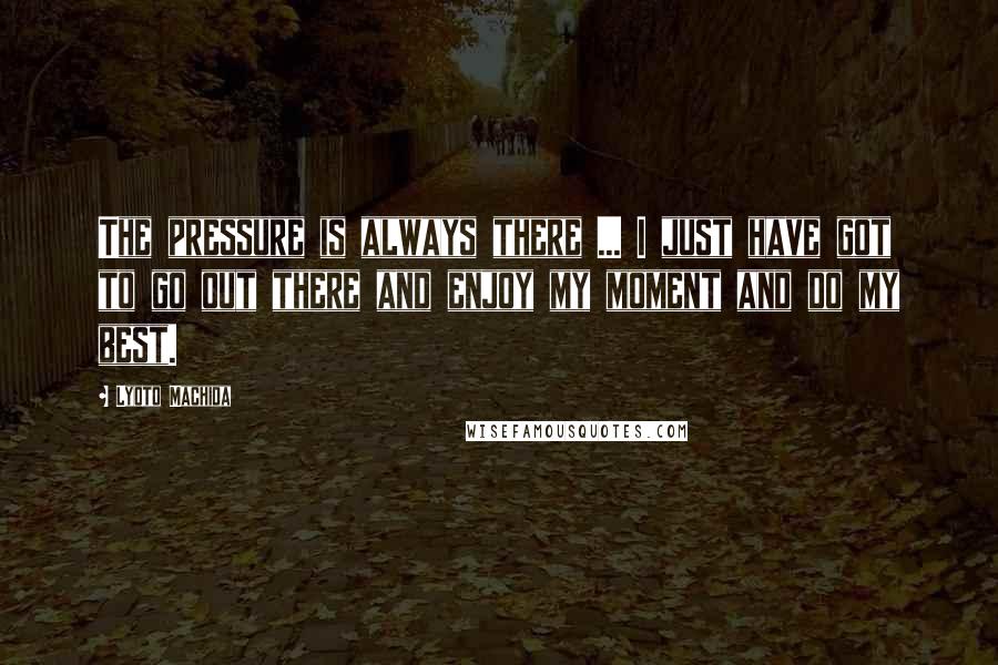 Lyoto Machida Quotes: The pressure is always there ... I just have got to go out there and enjoy my moment and do my best.