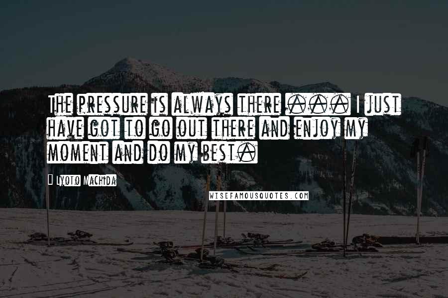 Lyoto Machida Quotes: The pressure is always there ... I just have got to go out there and enjoy my moment and do my best.