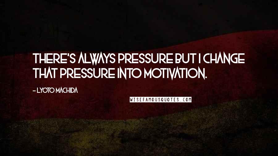 Lyoto Machida Quotes: There's always pressure but I change that pressure into motivation.