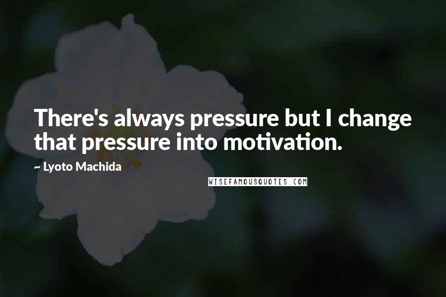 Lyoto Machida Quotes: There's always pressure but I change that pressure into motivation.