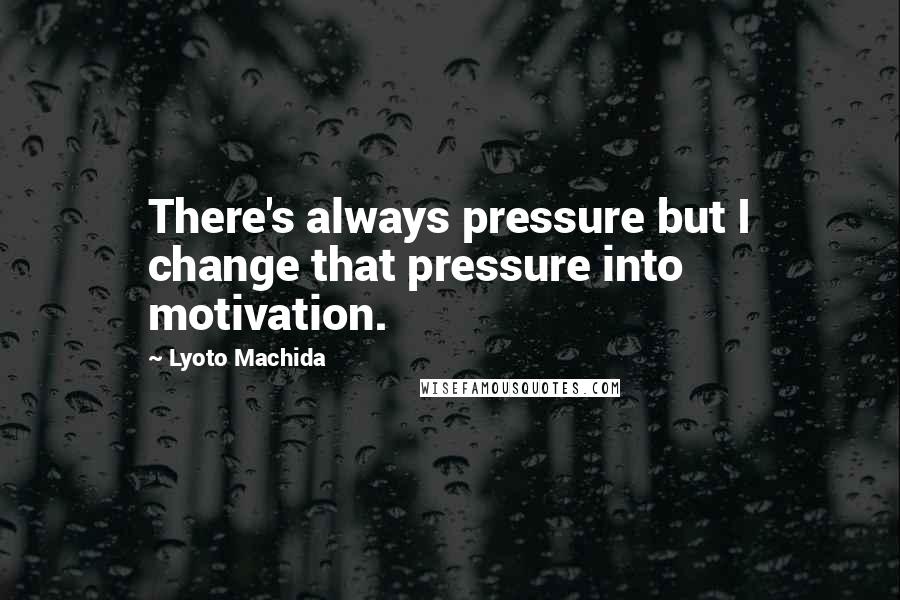 Lyoto Machida Quotes: There's always pressure but I change that pressure into motivation.