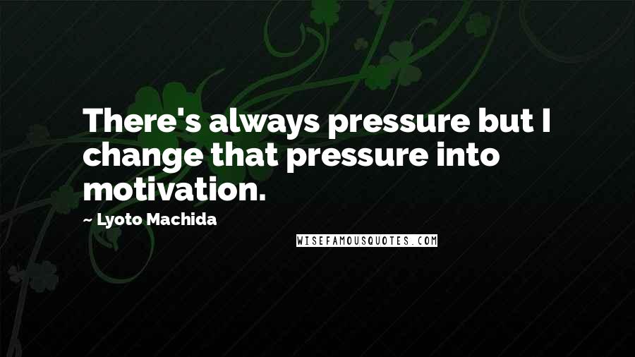 Lyoto Machida Quotes: There's always pressure but I change that pressure into motivation.