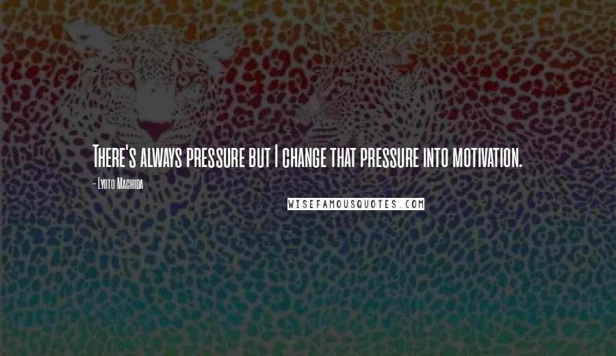 Lyoto Machida Quotes: There's always pressure but I change that pressure into motivation.