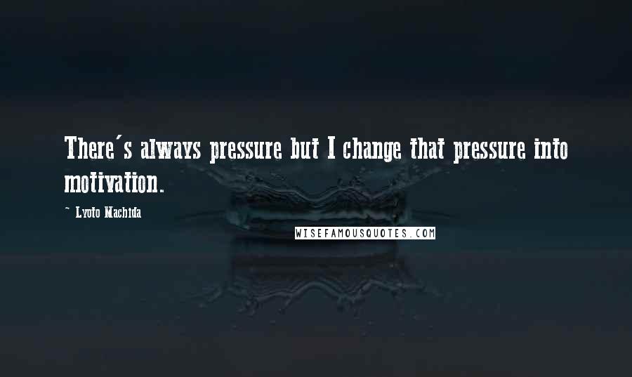 Lyoto Machida Quotes: There's always pressure but I change that pressure into motivation.