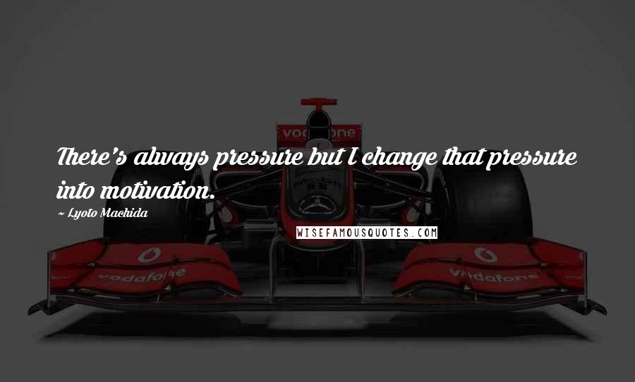 Lyoto Machida Quotes: There's always pressure but I change that pressure into motivation.