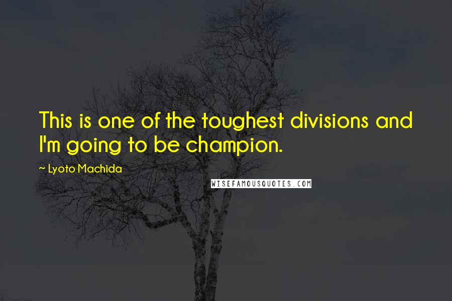Lyoto Machida Quotes: This is one of the toughest divisions and I'm going to be champion.