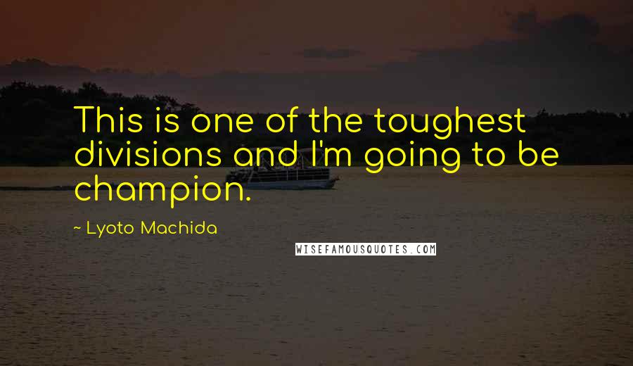 Lyoto Machida Quotes: This is one of the toughest divisions and I'm going to be champion.