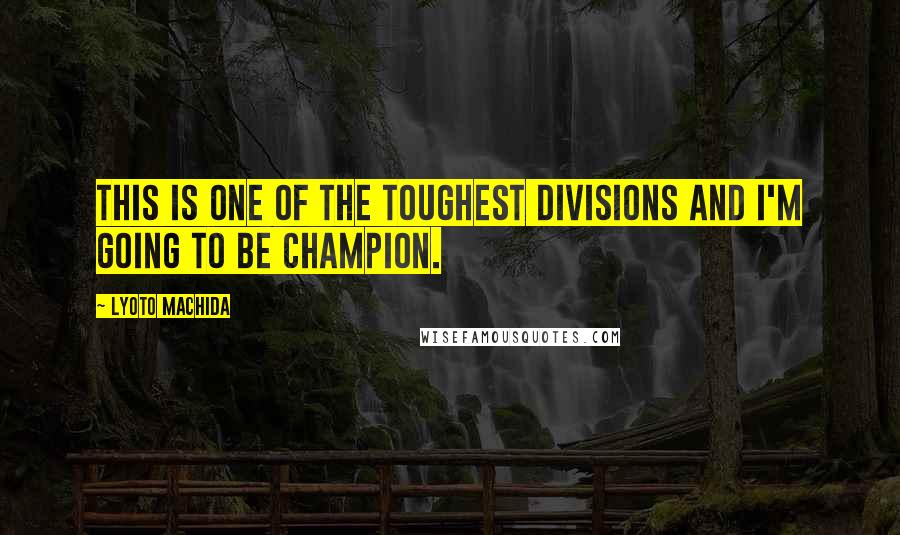 Lyoto Machida Quotes: This is one of the toughest divisions and I'm going to be champion.