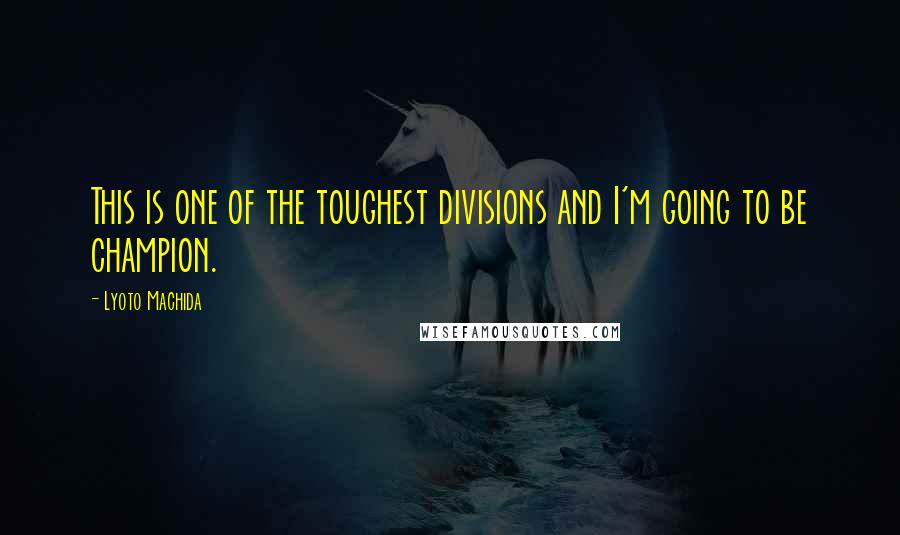 Lyoto Machida Quotes: This is one of the toughest divisions and I'm going to be champion.