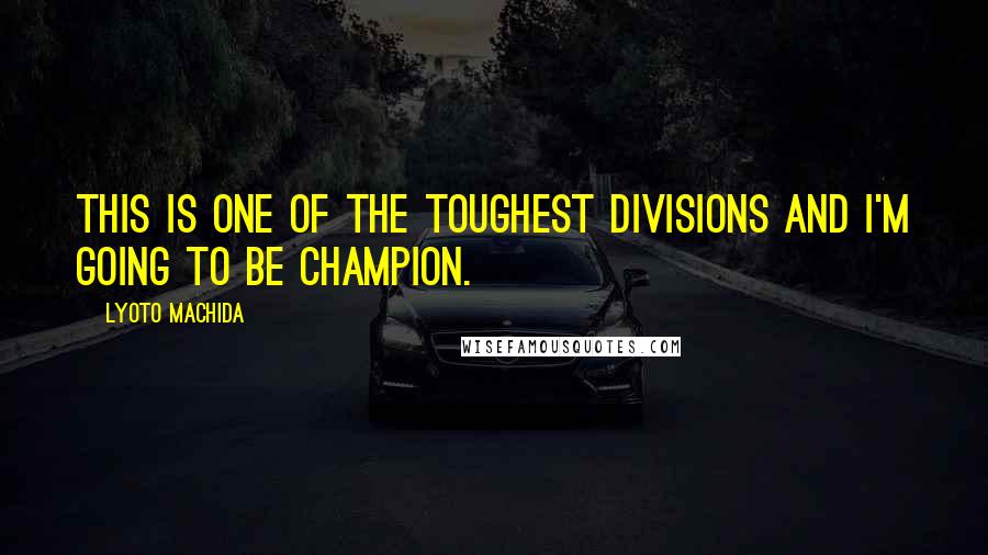 Lyoto Machida Quotes: This is one of the toughest divisions and I'm going to be champion.