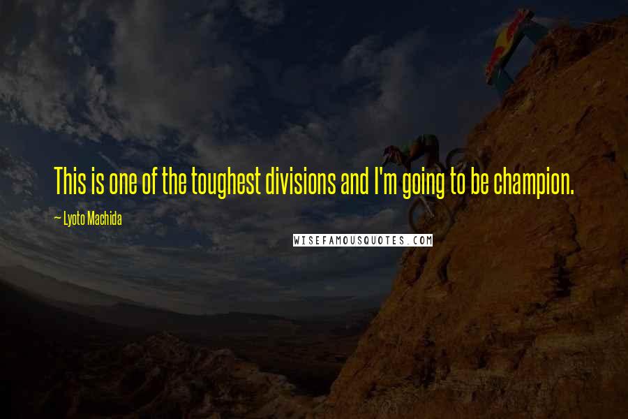 Lyoto Machida Quotes: This is one of the toughest divisions and I'm going to be champion.