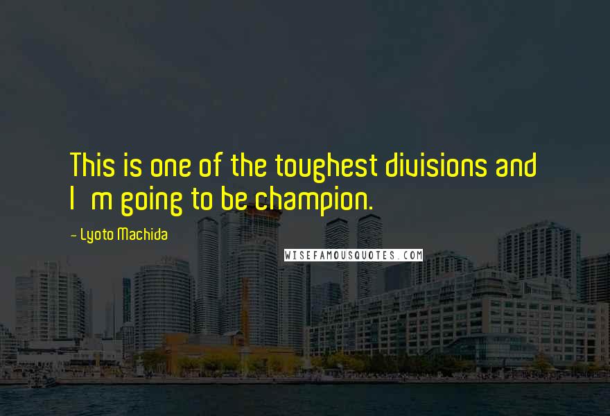 Lyoto Machida Quotes: This is one of the toughest divisions and I'm going to be champion.