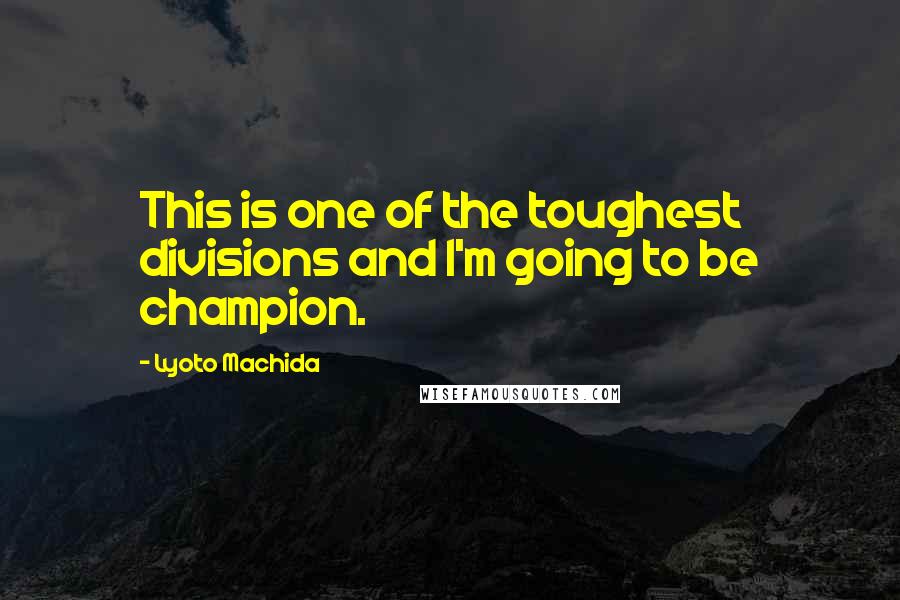 Lyoto Machida Quotes: This is one of the toughest divisions and I'm going to be champion.